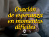 Oración de esperanza en momentos difíciles