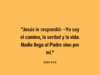 «Jesús le respondió: —Yo soy el camino, la verdad y la vida. Nadie llega al Padre sino por mí.»