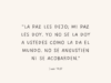 «La paz les dejo; mi paz les doy. Yo no se la doy a ustedes como la da el mundo. No se angustien ni se acobarden.»