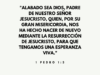 «Alabado sea Dios, Padre de nuestro Señor Jesucristo, quien, por su gran misericordia, nos ha hecho nacer de nuevo mediante la resurrección de Jesucristo, para que tengamos una esperanza viva.»
