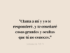 «Clama a mí y yo te responderé, y te enseñaré cosas grandes y ocultas que tú no conoces.»