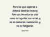 Pero los que esperan a Jehová tendrán nuevas fuerzas; levantarán alas como las águilas; correrán, y no se cansarán; caminarán, y no se fatigarán.