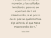 «Porque los montes se moverán, y los collados temblarán, pero no se apartará de ti mi misericordia, ni el pacto de mi paz se quebrantará, dijo Jehová, el que tiene misericordia de ti.»