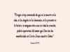 «Porque estoy convencido de que ni la muerte ni la vida, ni los ángeles ni los demonios, ni lo presente ni lo futuro, ni ninguna otra cosa en toda la creación, podrá separarnos del amor que Dios nos ha manifestado en Cristo Jesús nuestro Señor.»