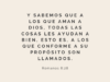 Y sabemos que a los que aman a Dios, todas las cosas les ayudan a bien, esto es, a los que conforme a su propósito son llamados.
