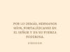 Por lo demás, hermanos míos, fortalézcanse en el Señor y en su fuerza poderosa.